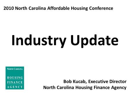 2010 North Carolina Affordable Housing Conference Industry Update Bob Kucab, Executive Director North Carolina Housing Finance Agency.