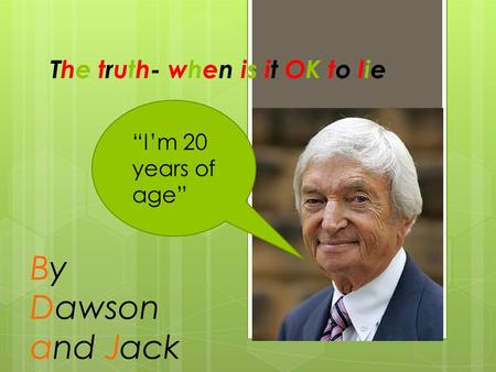 The truth- when is it OK to lie “I’m 20 years of age” By Dawson and Jack.