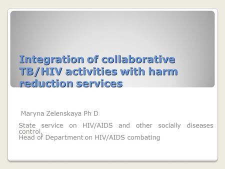 Integration of collaborative TB/HIV activities with harm reduction services Maryna Zelenskaya Ph D State service on HIV/AIDS and other socially diseases.