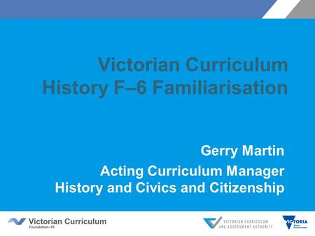 Victorian Curriculum History F–6 Familiarisation Gerry Martin Acting Curriculum Manager History and Civics and Citizenship.