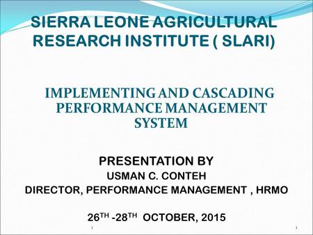 SIERRA LEONE AGRICULTURAL RESEARCH INSTITUTE ( SLARI) IMPLEMENTING AND CASCADING PERFORMANCE MANAGEMENT SYSTEM PRESENTATION BY USMAN C. CONTEH DIRECTOR,