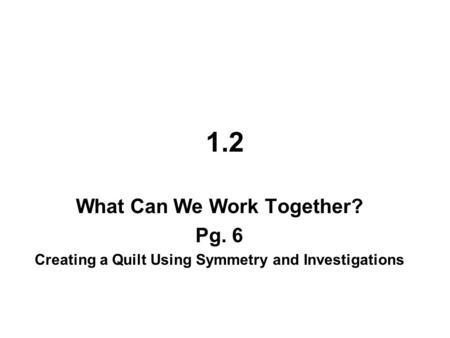 1.2 What Can We Work Together? Pg. 6 Creating a Quilt Using Symmetry and Investigations.