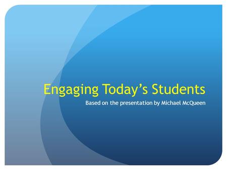 Engaging Today’s Students Based on the presentation by Michael McQueen.