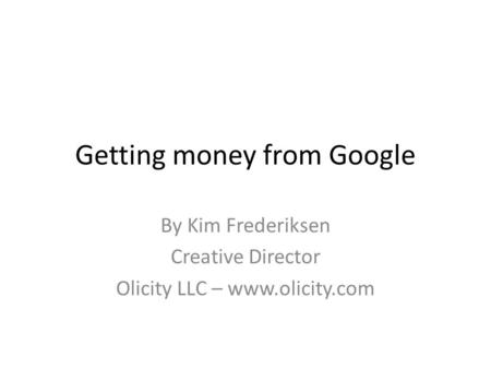 Getting money from Google By Kim Frederiksen Creative Director Olicity LLC – www.olicity.com.