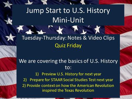 Jump Start to U.S. History Mini-Unit Tuesday-Thursday: Notes & Video Clips Quiz Friday We are covering the basics of U.S. History to: 1)Preview U.S. History.