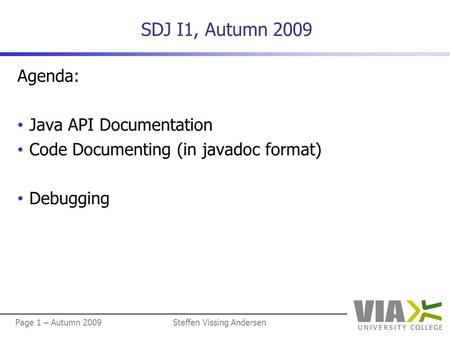 Page 1 – Autumn 2009Steffen Vissing Andersen SDJ I1, Autumn 2009 Agenda: Java API Documentation Code Documenting (in javadoc format) Debugging.
