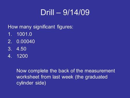 Drill – 9/14/09 How many significant figures: 1.1001.0 2.0.00040 3.4.50 4.1200 Now complete the back of the measurement worksheet from last week (the graduated.