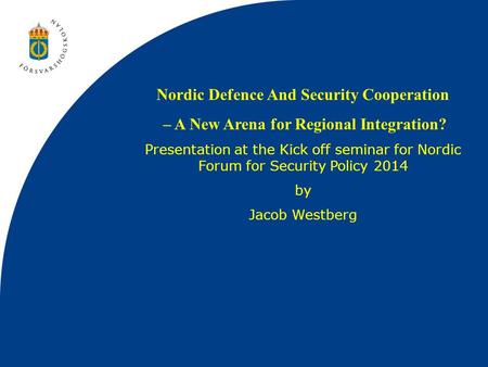 Nordic Defence And Security Cooperation – A New Arena for Regional Integration? Presentation at the Kick off seminar for Nordic Forum for Security Policy.