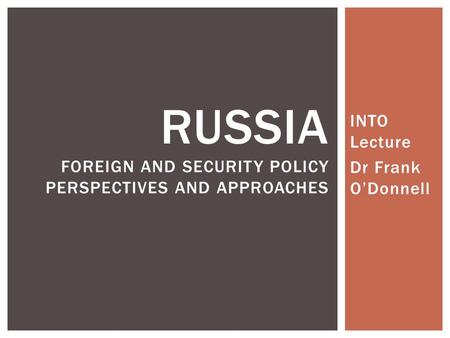 INTO Lecture Dr Frank O’Donnell RUSSIA FOREIGN AND SECURITY POLICY PERSPECTIVES AND APPROACHES.