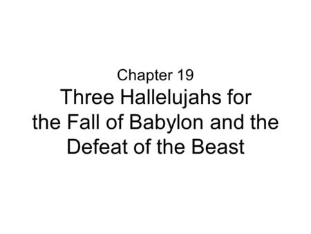 Chapter 19 Three Hallelujahs for the Fall of Babylon and the Defeat of the Beast.