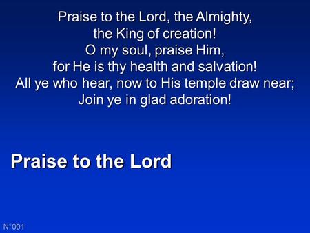 Praise to the Lord N°001 Praise to the Lord, the Almighty, the King of creation! O my soul, praise Him, for He is thy health and salvation! All ye who.