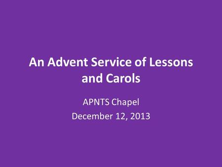 An Advent Service of Lessons and Carols APNTS Chapel December 12, 2013.