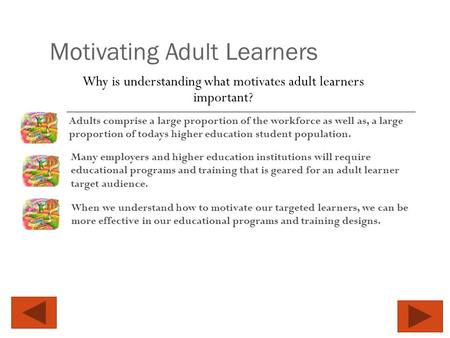 Motivating Adult Learners Why is understanding what motivates adult learners important? Adults comprise a large proportion of the workforce as well as,