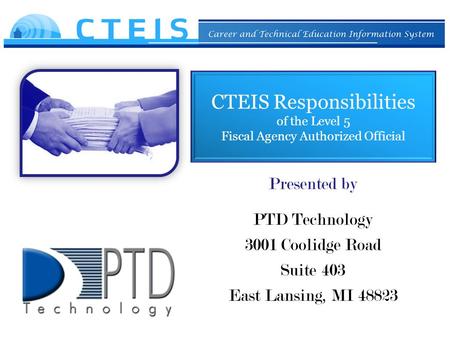 CTEIS Responsibilities of the Level 5 Fiscal Agency Authorized Official Presented by PTD Technology 3001 Coolidge Road Suite 403 East Lansing, MI 48823.