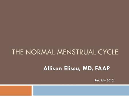 THE NORMAL MENSTRUAL CYCLE Allison Eliscu, MD, FAAP Rev. July 2012.