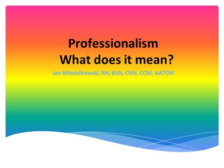 Professionalism What does it mean? Jan Mlodzikowski, RN, BSN, CNN, CCM, AATCM.