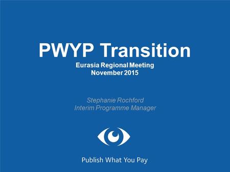 PWYP Transition Eurasia Regional Meeting November 2015 Stephanie Rochford Interim Programme Manager.
