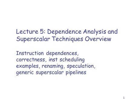 1 Lecture 5: Dependence Analysis and Superscalar Techniques Overview Instruction dependences, correctness, inst scheduling examples, renaming, speculation,