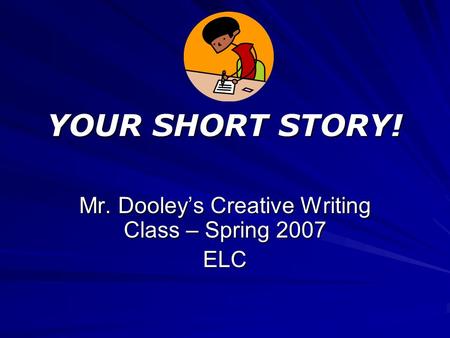 YOUR SHORT STORY! Mr. Dooley’s Creative Writing Class – Spring 2007 ELC.