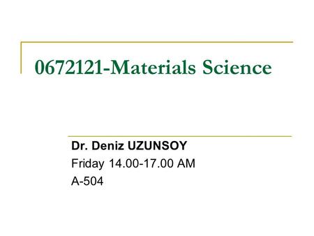 0672121-Materials Science Dr. Deniz UZUNSOY Friday 14.00-17.00 AM A-504.