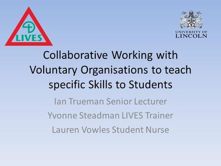 Collaborative Working with Voluntary Organisations to teach specific Skills to Students Ian Trueman Senior Lecturer Yvonne Steadman LIVES Trainer Lauren.