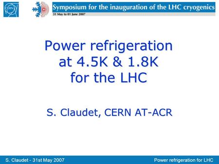 S. Claudet - 31st May 2007Power refrigeration for LHC Power refrigeration at 4.5K & 1.8K for the LHC S. Claudet, CERN AT-ACR.