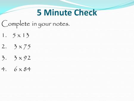 5 Minute Check Complete in your notes. 1. 5 x 13 2. 3 x 75 3. 3 x 92 4. 6 x 84.
