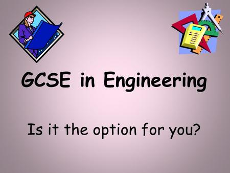 GCSE in Engineering Is it the option for you?. What is Engineering? Engineering is an exciting, creative and interesting subject to study which involves: