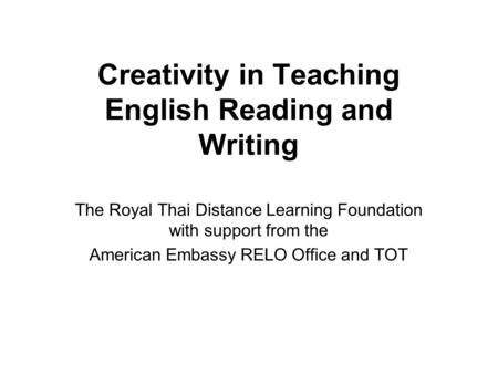 Creativity in Teaching English Reading and Writing The Royal Thai Distance Learning Foundation with support from the American Embassy RELO Office and TOT.
