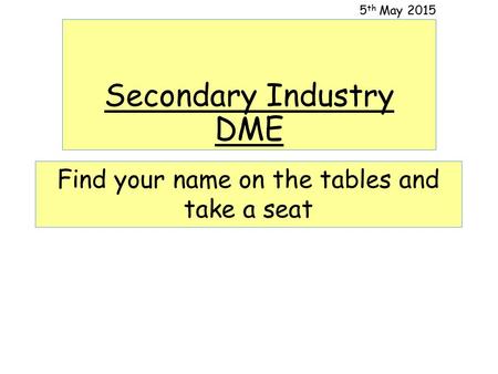 Secondary Industry DME 5 th May 2015 Find your name on the tables and take a seat.