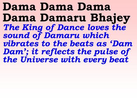 Dama Dama Dama Dama Damaru Bhajey The King of Dance loves the sound of Damaru which vibrates to the beats as ‘Dam Dam’; it reflects the pulse of the Universe.