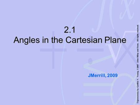 Trigonometry by Cynthia Y. Young, © 2007 John Wiley and Sons. All rights reserved. 2.1 Angles in the Cartesian Plane JMerrill, 2009.