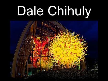 Dale Chihuly. About the Artist Born in 1941 in Tacoma, Washington. He was a student in one of the first glass programs in the country. He even went to.
