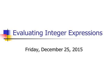 Evaluating Integer Expressions Friday, December 25, 2015.
