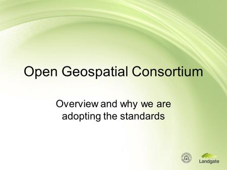 Open Geospatial Consortium Overview and why we are adopting the standards.