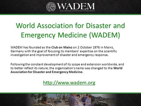 World Association for Disaster and Emergency Medicine (WADEM) WADEM has founded as the Club on Mainz on 2 October 1976 in Mainz, Germany with the goal.
