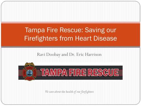 Ravi Doobay and Dr. Eric Harrison We care about the health of our firefighters Tampa Fire Rescue: Saving our Firefighters from Heart Disease.