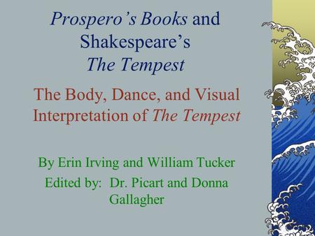 Prospero’s Books and Shakespeare’s The Tempest The Body, Dance, and Visual Interpretation of The Tempest By Erin Irving and William Tucker Edited by: Dr.