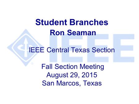 Student Branches Ron Seaman IEEE Central Texas Section Fall Section Meeting August 29, 2015 San Marcos, Texas.