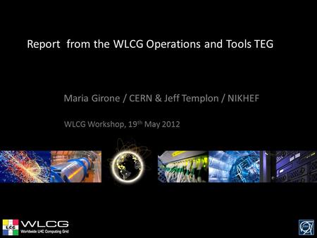 Report from the WLCG Operations and Tools TEG Maria Girone / CERN & Jeff Templon / NIKHEF WLCG Workshop, 19 th May 2012.