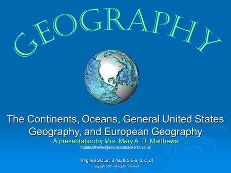 Geography The Continents, Oceans, General United States Geography, and European Geography A presentation by Mrs. Mary A. B. Matthews mabmatthews@kes.accomack.k12.va.us.