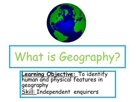 What is Geography? Learning Objective: To identify human and physical features in geography Skill: Independent enquirers.