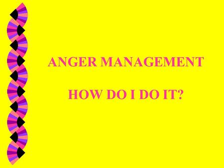 ANGER MANAGEMENT HOW DO I DO IT? Difference: w Anger is a feeling. It is ok to be angry. w Aggression is acting out. i.e. throwing things, breaking things,