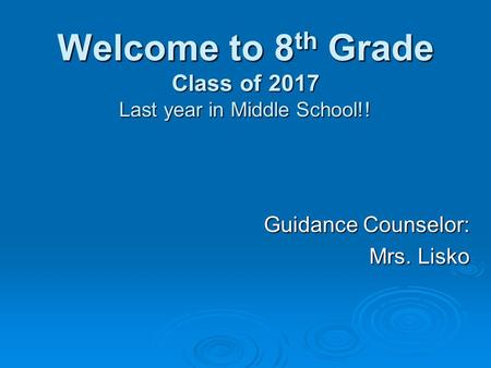 Welcome to 8 th Grade Class of 2017 Last year in Middle School!! Guidance Counselor: Mrs. Lisko.