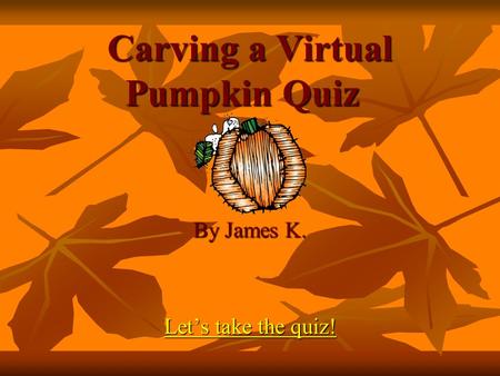 Carving a Virtual Pumpkin Quiz By James K. Let’s take the quiz! Let’s take the quiz!