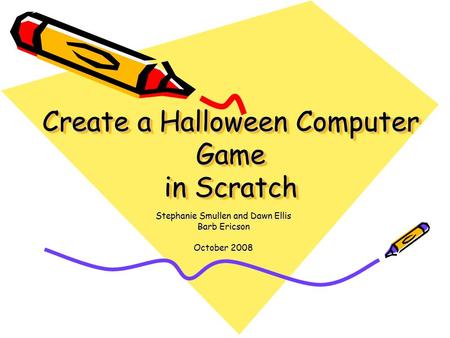 Create a Halloween Computer Game in Scratch Stephanie Smullen and Dawn Ellis Barb Ericson October 2008.