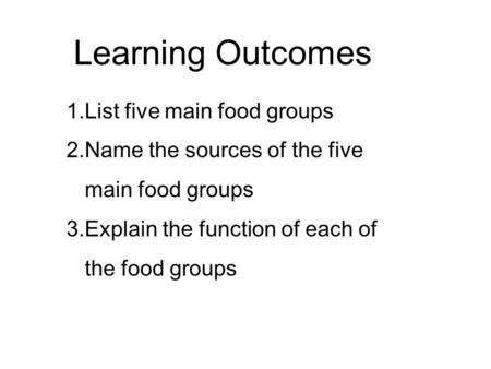 Lesson: Food Learning Outcomes 1.List five main food groups 2.Name the sources of the five main food groups 3.Explain the function of each of the food.