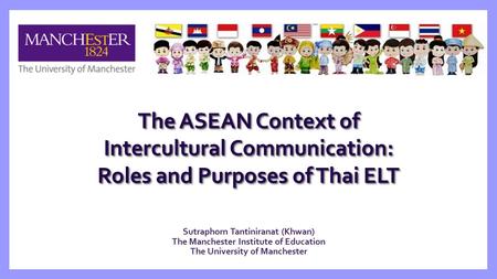 Sutraphorn Tantiniranat (Khwan) The Manchester Institute of Education The University of Manchester The ASEAN Context of Intercultural Communication: Roles.