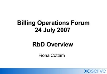 Billing Operations Forum 24 July 2007 RbD Overview Billing Operations Forum 24 July 2007 RbD Overview Fiona Cottam.