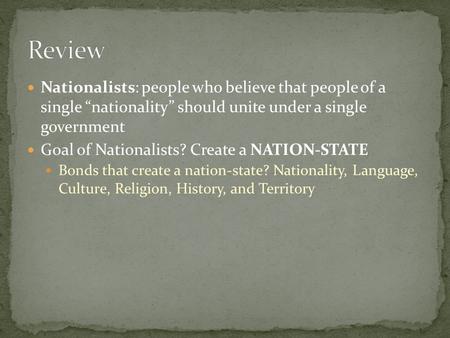 Nationalists: people who believe that people of a single “nationality” should unite under a single government Goal of Nationalists? Create a NATION-STATE.